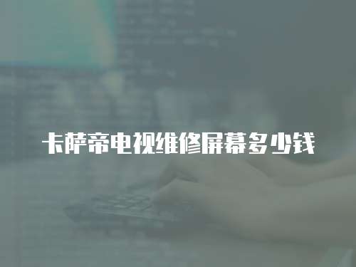 卡薩帝電視維修屏幕多少錢
