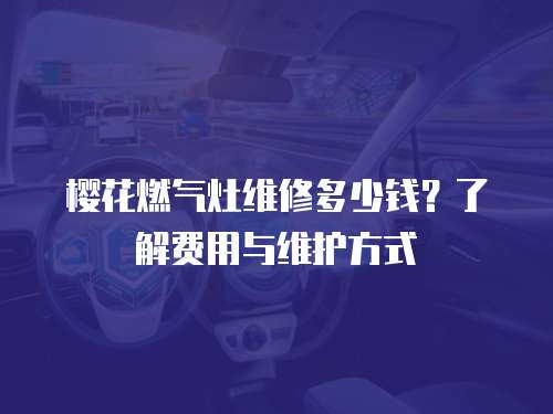 櫻花燃?xì)庠罹S修多少錢？了解費(fèi)用與維護(hù)方式