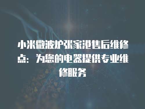 小米微波爐張家港售后維修點(diǎn)：為您的電器提供專業(yè)維修服務(wù)