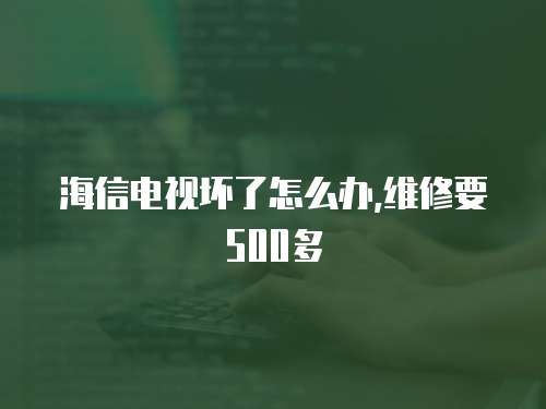 海信電視壞了怎么辦,維修要500多