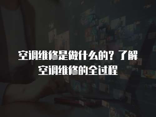 空調(diào)維修是做什么的？了解空調(diào)維修的全過程