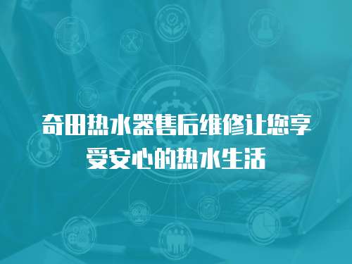 奇田熱水器售后維修讓您享受安心的熱水生活