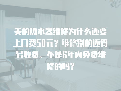 美的熱水器維修為什么還要上門費50元？維修別的還得另收費。不是6年內免費維修的嗎？