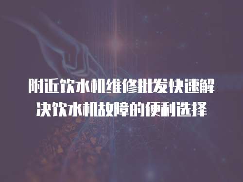 附近飲水機維修批發快速解決飲水機故障的便利選擇