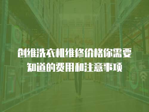 創維洗衣機維修價格你需要知道的費用和注意事項