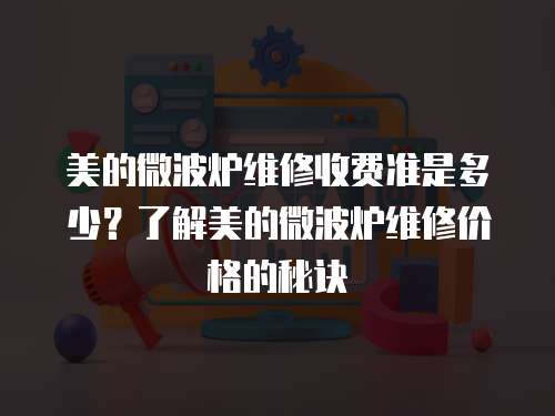 美的微波爐維修收費(fèi)準(zhǔn)是多少？了解美的微波爐維修價(jià)格的秘訣