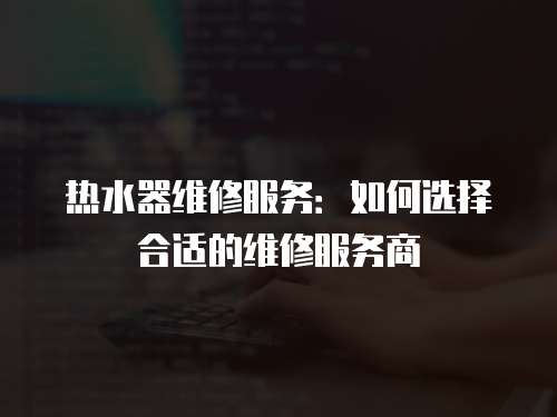 熱水器維修服務：如何選擇合適的維修服務商
