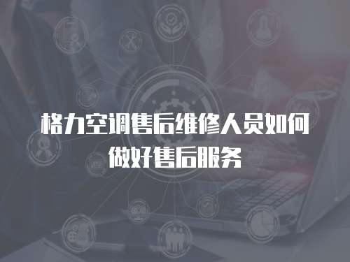 格力空調售后維修人員如何做好售后服務