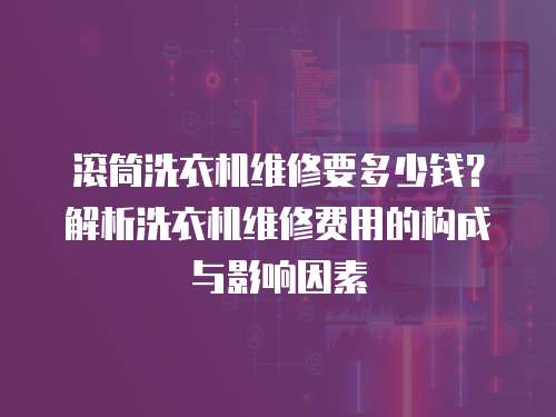 滾筒洗衣機維修要多少錢？解析洗衣機維修費用的構成與影響因素