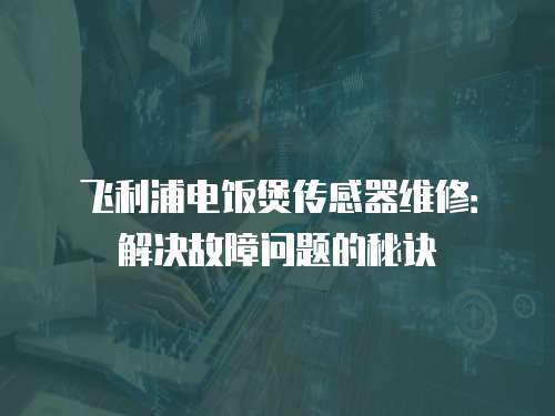 飛利浦電飯煲傳感器維修：解決故障問題的秘訣