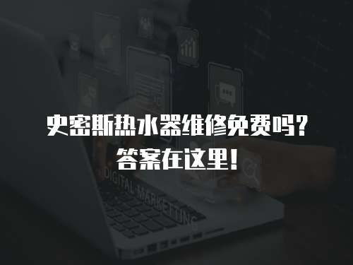 史密斯熱水器維修免費嗎？答案在這里！