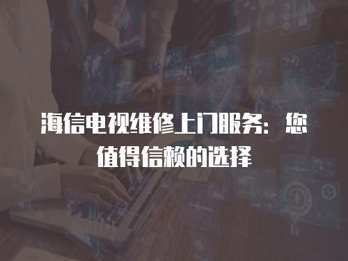 海信電視維修上門服務：您值得信賴的選擇