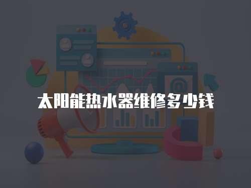 太陽能熱水器維修多少錢