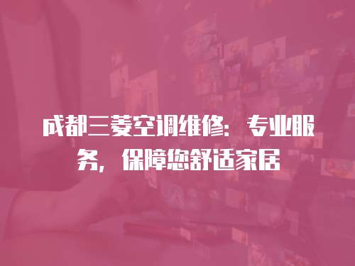 成都三菱空調維修：專業服務，保障您舒適家居