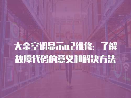 大金空調(diào)顯示u2維修：了解故障代碼的意義和解決方法