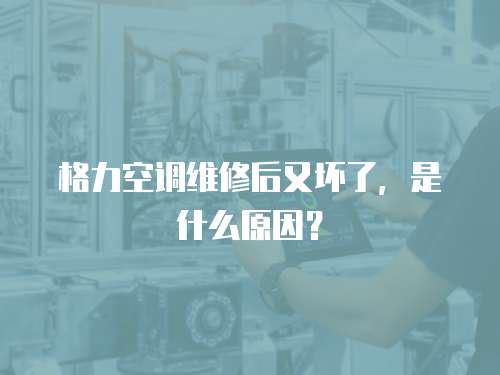 格力空調維修后又壞了，是什么原因？