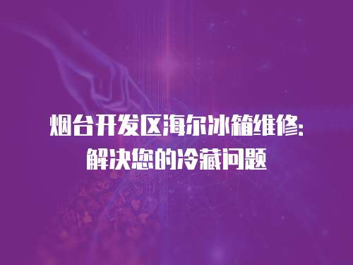 煙臺開發區海爾冰箱維修：解決您的冷藏問題