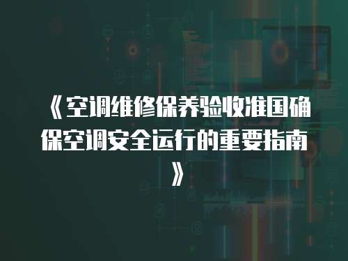 《空調維修保養驗收準國確保空調安全運行的重要指南》