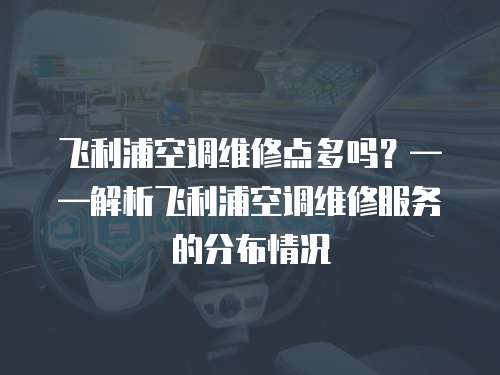 飛利浦空調維修點多嗎？——解析飛利浦空調維修服務的分布情況