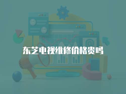 東芝電視維修價格貴嗎