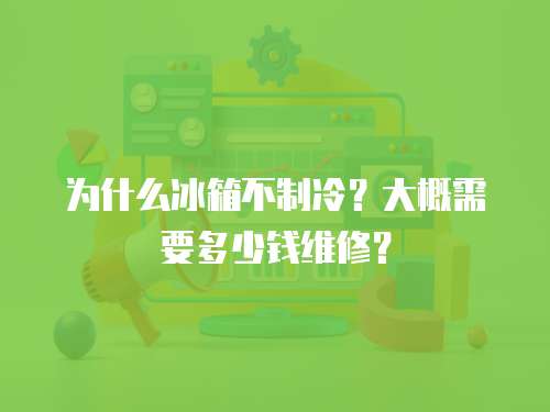 為什么冰箱不制冷？大概需要多少錢維修？
