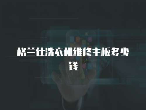 格蘭仕洗衣機(jī)維修主板多少錢