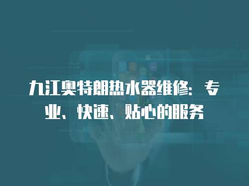 九江奧特朗熱水器維修：專業、快速、貼心的服務