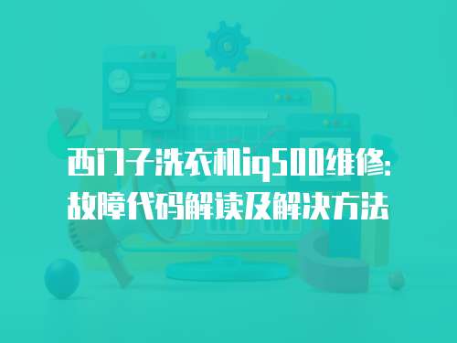 西門子洗衣機iq500維修：故障代碼解讀及解決方法