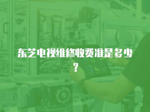 東芝電視維修收費準是多少？