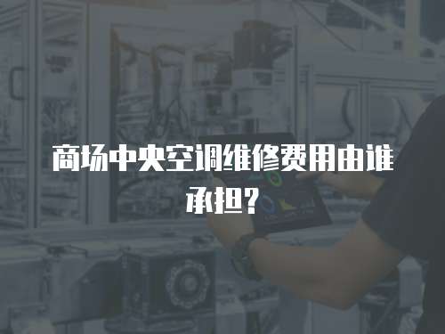 商場中央空調維修費用由誰承擔？