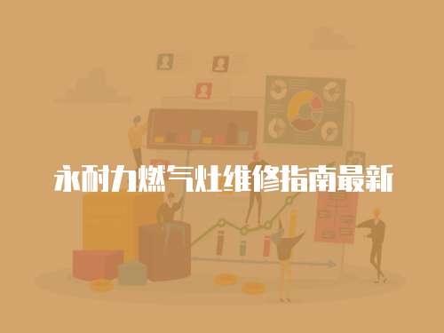 永耐力燃氣灶維修指南最新