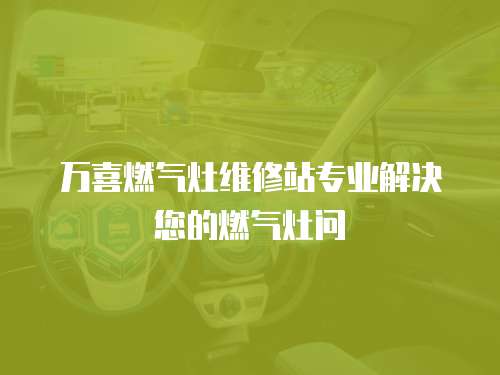萬喜燃氣灶維修站專業解決您的燃氣灶問