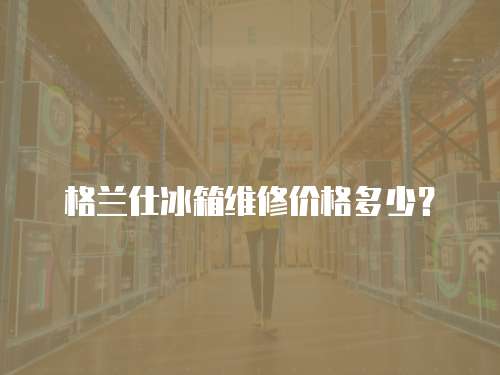 格蘭仕冰箱維修價(jià)格多少？