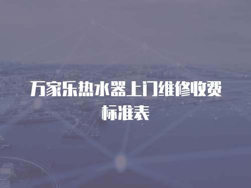萬家樂熱水器上門維修收費標準表