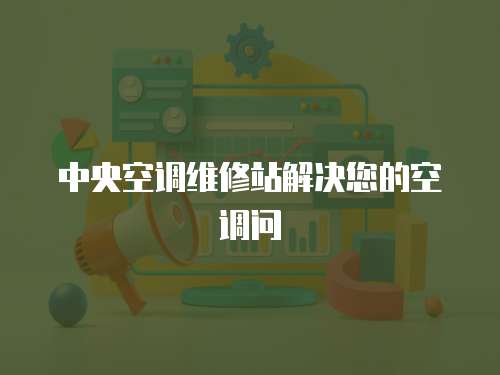 中央空調維修站解決您的空調問