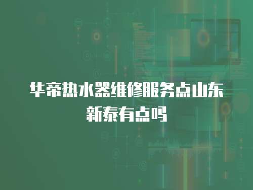 華帝熱水器維修服務點山東新泰有點嗎