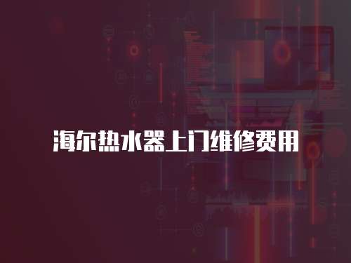 海爾熱水器上門維修費用