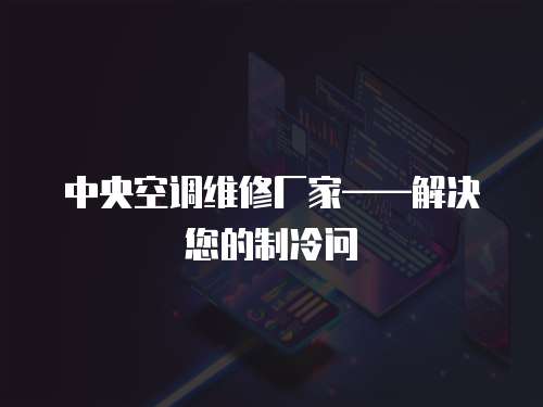 中央空調(diào)維修廠家——解決您的制冷問