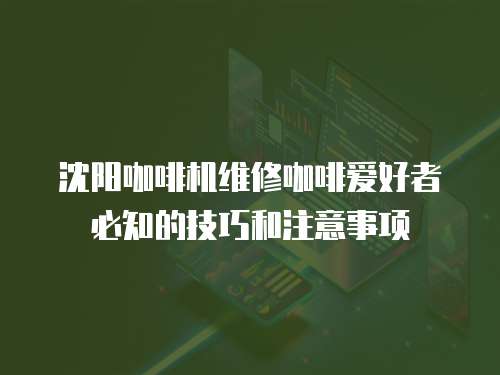 沈陽咖啡機(jī)維修咖啡愛好者必知的技巧和注意事項(xiàng)