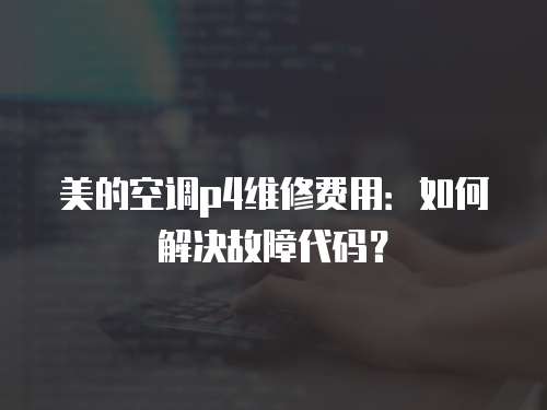 美的空調p4維修費用：如何解決故障代碼？