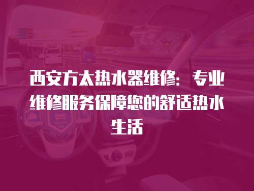 西安方太熱水器維修：專業維修服務保障您的舒適熱水生活