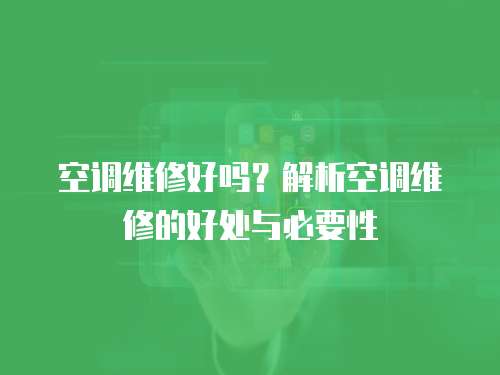 空調(diào)維修好嗎？解析空調(diào)維修的好處與必要性
