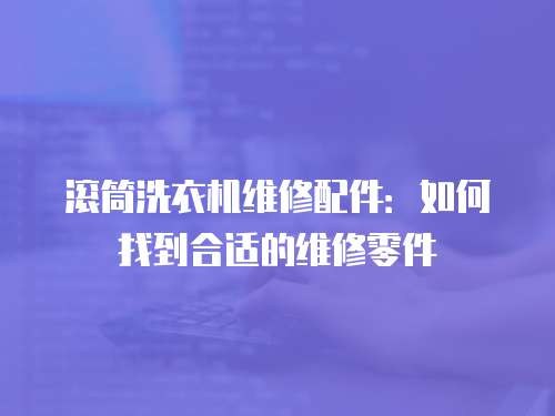 滾筒洗衣機維修配件：如何找到合適的維修零件