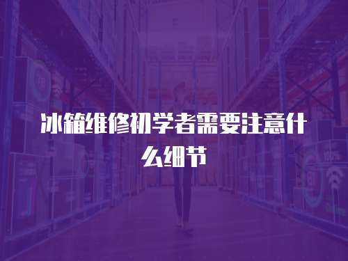 冰箱維修初學者需要注意什么細節