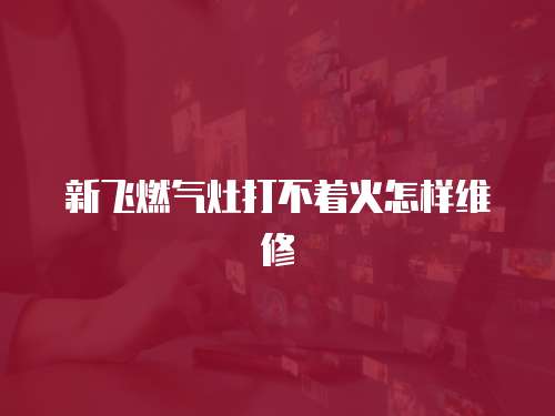 新飛燃氣灶打不著火怎樣維修