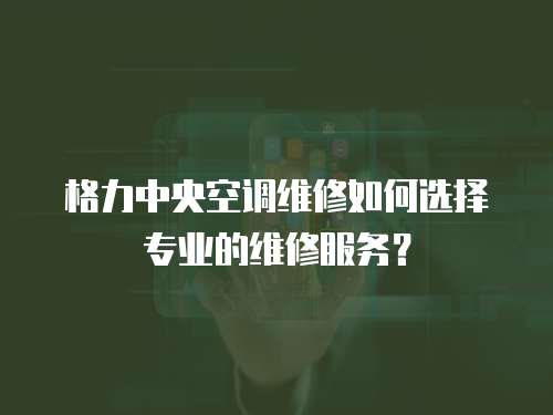 格力中央空調維修如何選擇專業的維修服務？