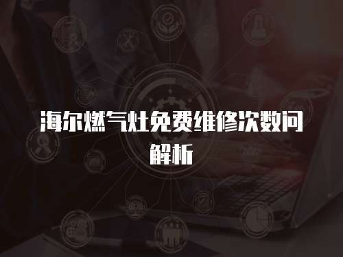 海爾燃氣灶免費維修次數問解析