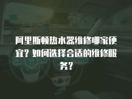 阿里斯頓熱水器維修哪家便宜？如何選擇合適的維修服務？