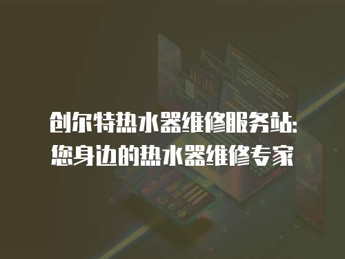 創爾特熱水器維修服務站：您身邊的熱水器維修專家
