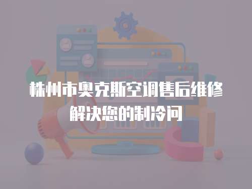 株州市奧克斯空調(diào)售后維修解決您的制冷問